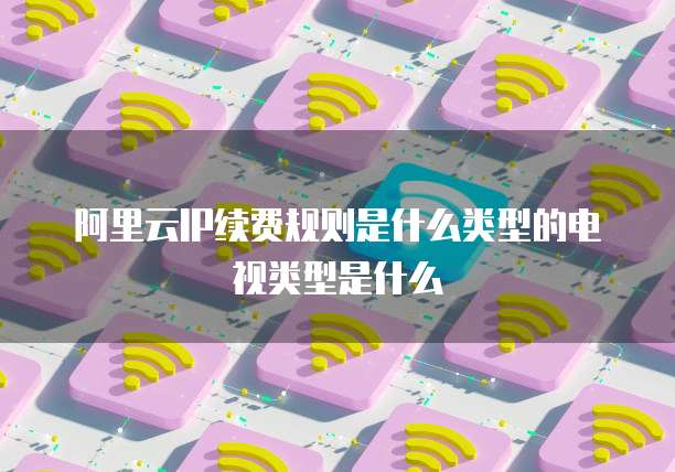 阿里云IP续费规则是什么类型的电视类型是什么