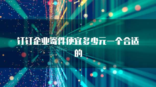钉钉企业寄件便宜多少元一个合适的