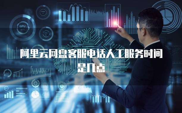 阿里云网盘客服电话人工服务时间是几点