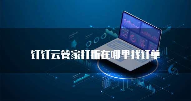 钉钉云管家打折在哪里找订单