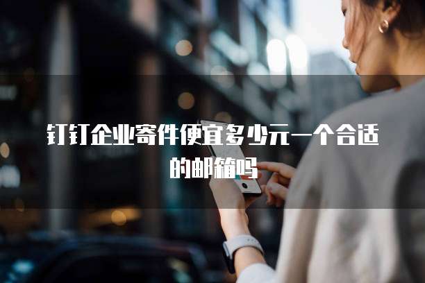 钉钉企业寄件便宜多少元一个合适的邮箱吗