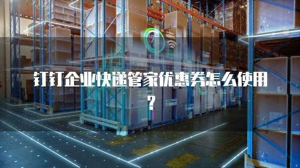 钉钉企业快递管家优惠券怎么使用?