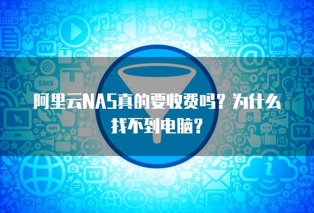 阿里云NAS真的要收费吗?为什么找不到电脑?