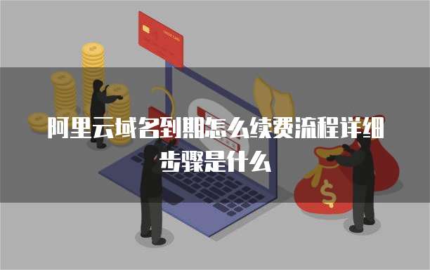 阿里云域名到期怎么续费流程详细步骤是什么