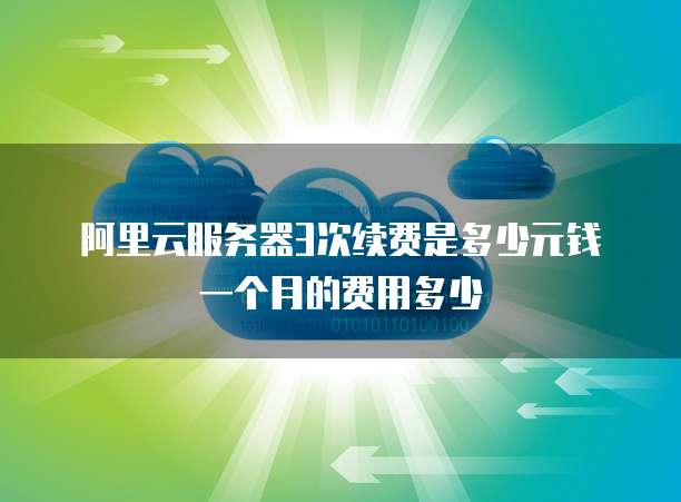 阿里云服务器3次续费是多少元钱一个月的费用多少