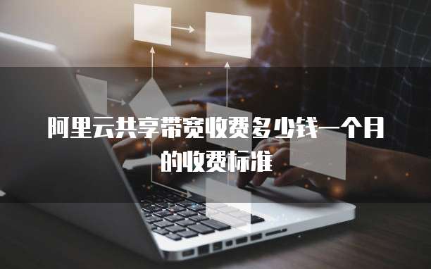 阿里云共享带宽收费多少钱一个月的收费标准