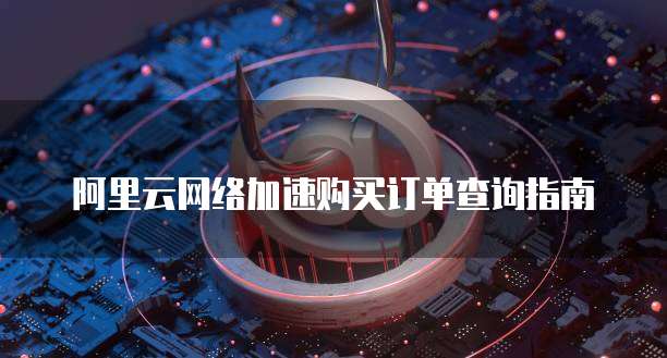 阿里云网络加速购买订单查询指南