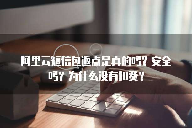 阿里云短信包返点是真的吗?安全吗?为什么没有扣费?