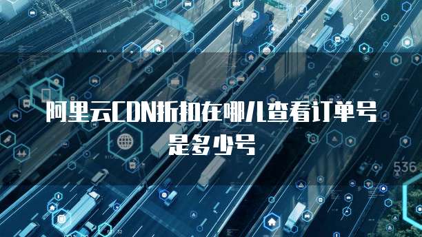 阿里云CDN折扣在哪儿查看订单号是多少号