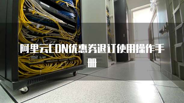 阿里云CDN优惠券退订使用操作手册