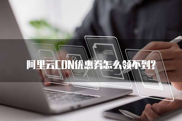 阿里云CDN优惠券怎么领不到?