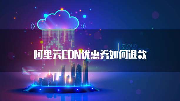 阿里云CDN优惠券如何退款