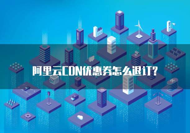 阿里云CDN优惠券怎么退订?