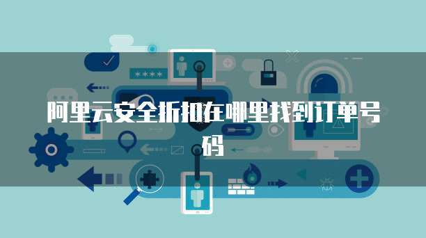 阿里云安全折扣在哪里找到订单号码