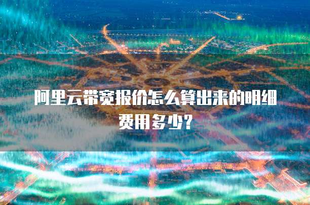 阿里云带宽报价怎么算出来的明细费用多少?