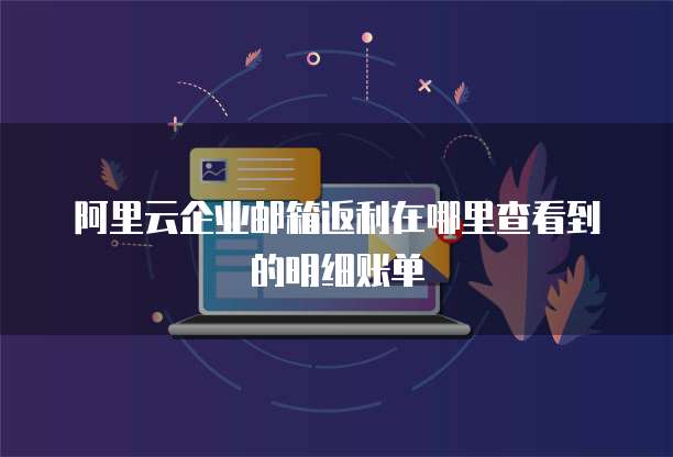 阿里云企业邮箱返利在哪里查看到的明细账单