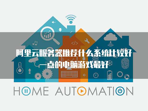 阿里云服务器推荐什么系统比较好一点的电脑游戏最好