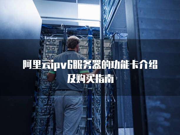 阿里云ipv6服务器的功能卡介绍及购买指南