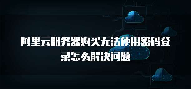 阿里云服务器购买无法使用密码登录怎么解决问题