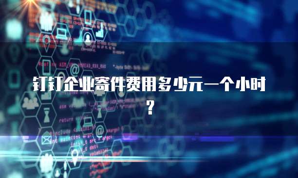 钉钉企业寄件费用多少元一个小时?