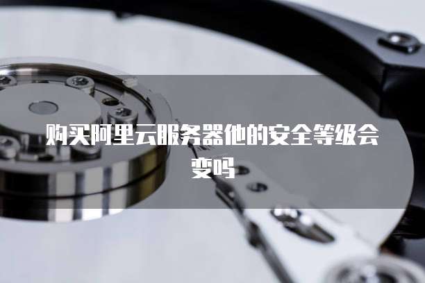 购买阿里云服务器他的安全等级会变吗