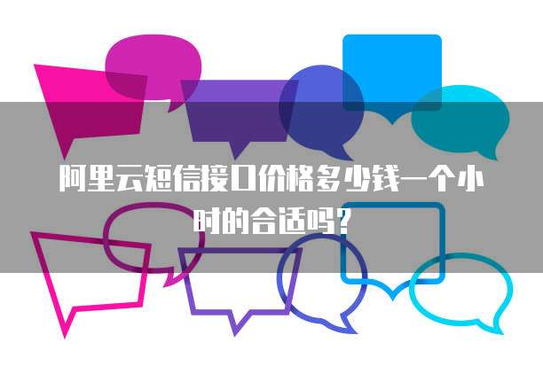 阿里云短信接口价格多少钱一个小时的合适吗?