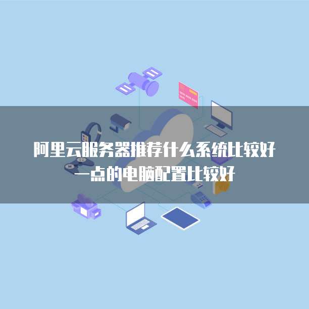 阿里云服务器推荐什么系统比较好一点的电脑配置比较好