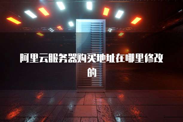 阿里云服务器购买地址在哪里修改的