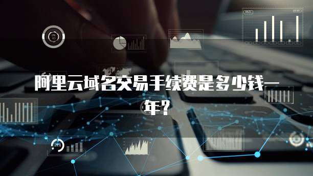 阿里云域名交易手续费是多少钱一年？