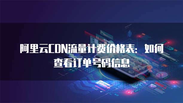 阿里云CDN流量计费价格表:如何查看订单号码信息