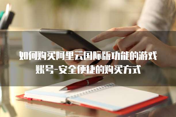 如何购买阿里云国际版功能的游戏账号-安全便捷的购买方式