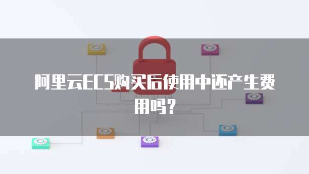阿里云ECS购买后使用中还产生费用吗?