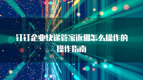 钉钉企业快递管家返佣怎么操作的操作指南