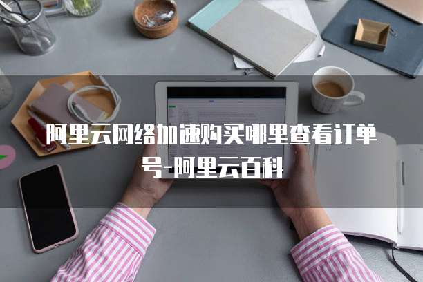 阿里云网络加速购买哪里查看订单号-阿里云百科