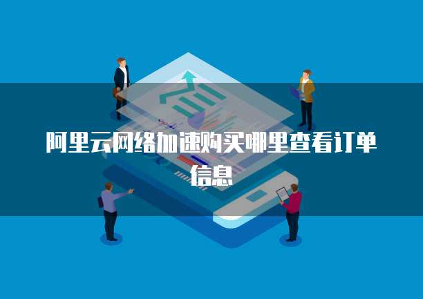 阿里云网络加速购买哪里查看订单信息