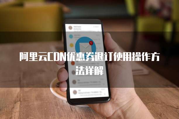 阿里云CDN优惠券退订使用操作方法详解