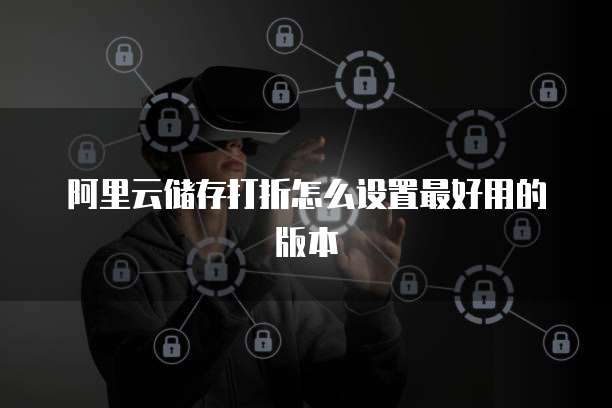 阿里云储存打折怎么设置最好用的版本