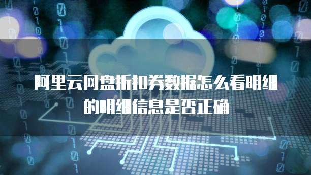 阿里云网盘折扣券数据怎么看明细的明细信息是否正确
