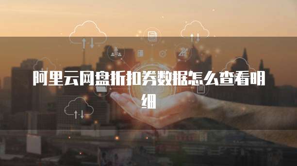 阿里云网盘折扣券数据怎么查看明细
