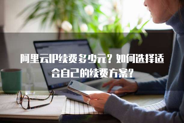 阿里云IP续费多少元?如何选择适合自己的续费方案?