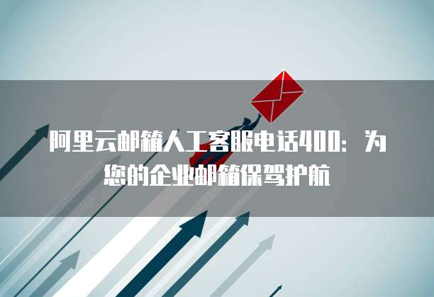阿里云邮箱人工客服电话400:为您的企业邮箱保驾护航