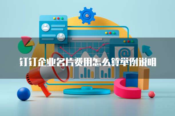 钉钉企业名片费用怎么算举例说明