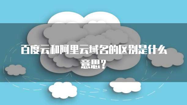 百度云和阿里云域名的区别是什么意思?