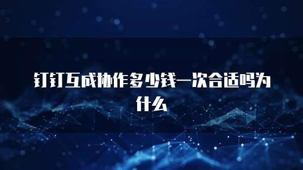 钉钉互成协作多少钱一次合适吗为什么