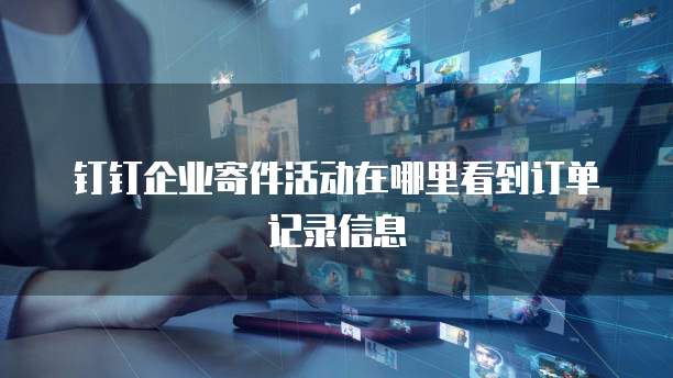 钉钉企业寄件活动在哪里看到订单记录信息