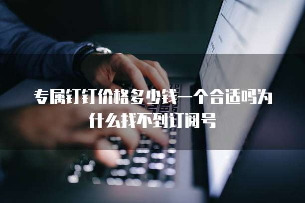 专属钉钉价格多少钱一个合适吗为什么找不到订阅号