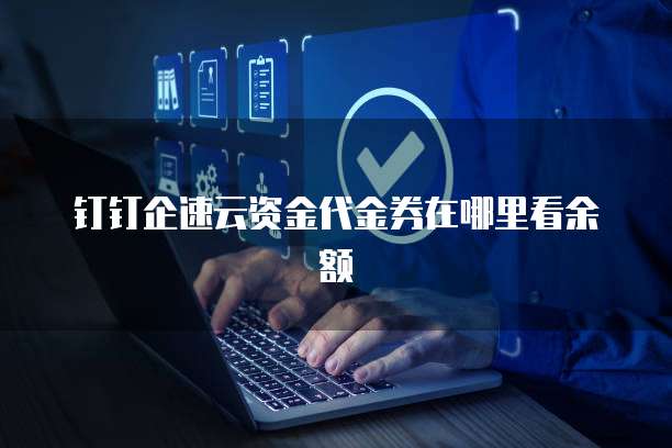 钉钉企速云资金代金券在哪里看余额