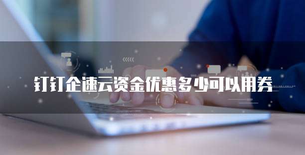 钉钉企速云资金优惠多少可以用券