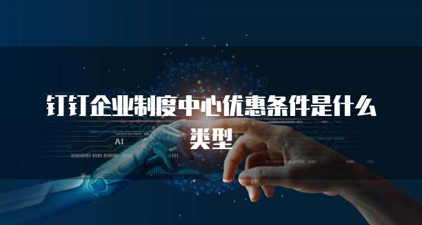 钉钉企业制度中心优惠条件是什么类型