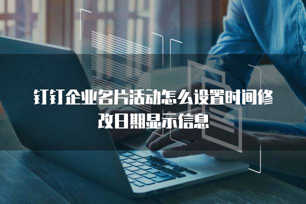 钉钉企业名片活动怎么设置时间修改日期显示信息